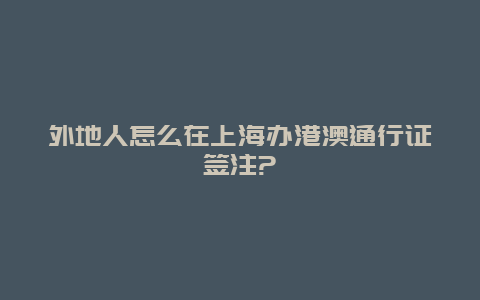 外地人怎么在上海办港澳通行证签注?