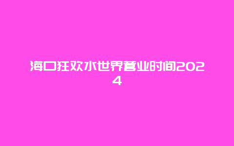 海口狂欢水世界营业时间2024