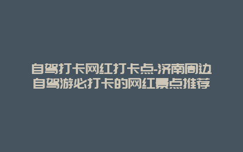 自驾打卡网红打卡点-济南周边自驾游必打卡的网红景点推荐