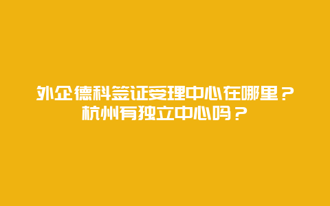 外企德科签证受理中心在哪里？杭州有独立中心吗？