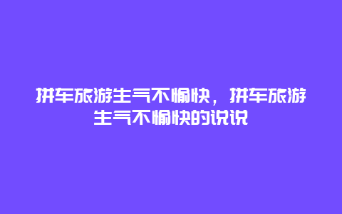 拼车旅游生气不愉快，拼车旅游生气不愉快的说说