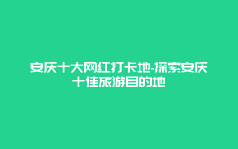 安庆十大网红打卡地-探索安庆十佳旅游目的地