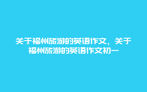 关于福州旅游的英语作文，关于福州旅游的英语作文初一