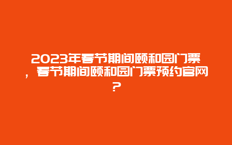 2023年春节期间颐和园门票，春节期间颐和园门票预约官网？