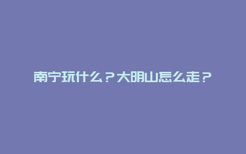 南宁玩什么？大明山怎么走？