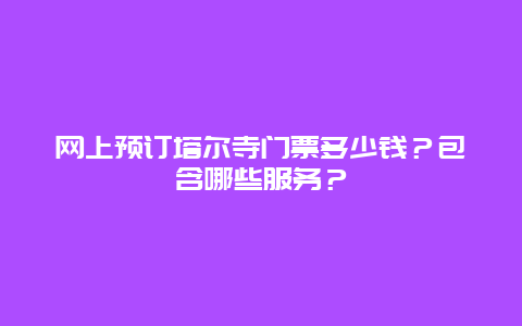 网上预订塔尔寺门票多少钱？包含哪些服务？