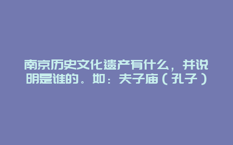 南京历史文化遗产有什么，并说明是谁的。如：夫子庙（孔子）