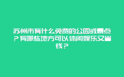 苏州市有什么免费的公园或景点？有哪些地方可以休闲娱乐又省钱？