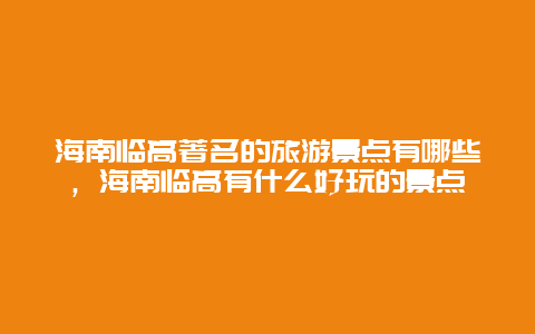 海南临高著名的旅游景点有哪些，海南临高有什么好玩的景点