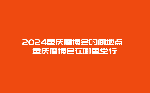 2024重庆摩博会时间地点 重庆摩博会在哪里举行