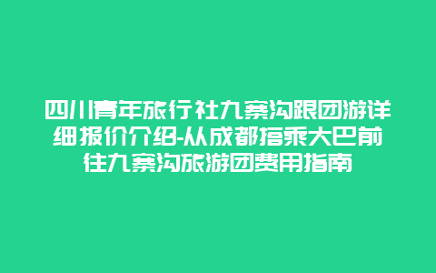 四川青年旅行社九寨沟跟团游详细报价介绍-从成都搭乘大巴前往九寨沟旅游团费用指南