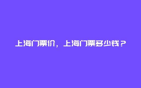 上海门票价，上海门票多少钱？