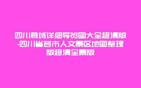 四川县域详细导览图大全超清版-四川省各市人文景区地图整理版超清全景版