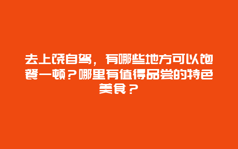 去上饶自驾，有哪些地方可以饱餐一顿？哪里有值得品尝的特色美食？