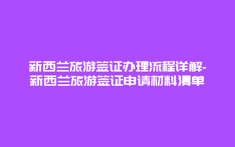 新西兰旅游签证办理流程详解-新西兰旅游签证申请材料清单