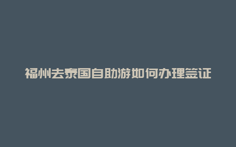 福州去泰国自助游如何办理签证