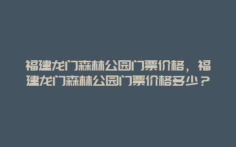 福建龙门森林公园门票价格，福建龙门森林公园门票价格多少？