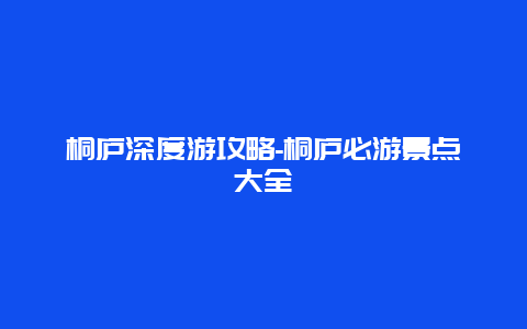 桐庐深度游攻略-桐庐必游景点大全