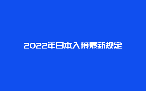 2022年日本入境最新规定