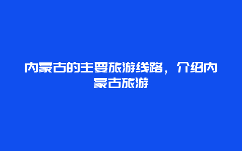 内蒙古的主要旅游线路，介绍内蒙古旅游