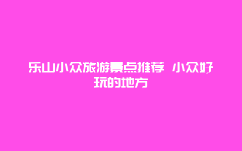 乐山小众旅游景点推荐 小众好玩的地方