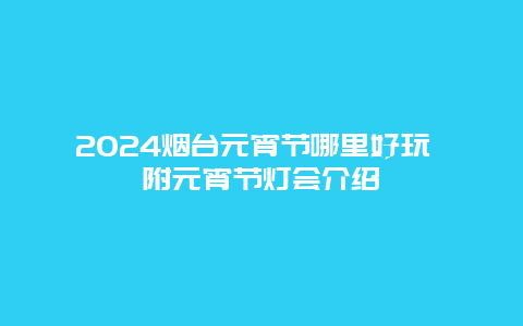 2024烟台元宵节哪里好玩 附元宵节灯会介绍