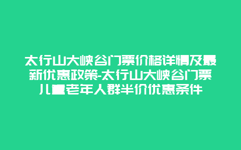 太行山大峡谷门票价格详情及最新优惠政策-太行山大峡谷门票儿童老年人群半价优惠条件