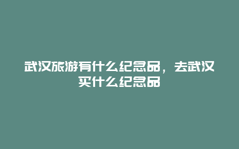 武汉旅游有什么纪念品，去武汉买什么纪念品