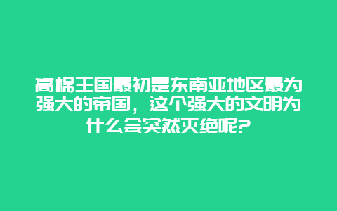 高棉王国最初是东南亚地区最为强大的帝国，这个强大的文明为什么会突然灭绝呢?