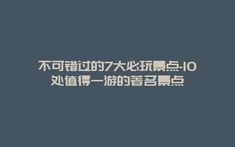 不可错过的7大必玩景点-10处值得一游的著名景点