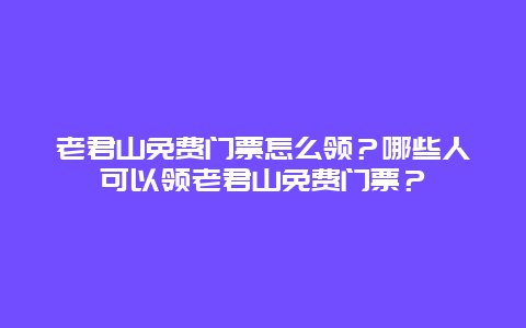 老君山免费门票怎么领？哪些人可以领老君山免费门票？