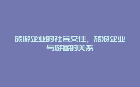 旅游企业的社会交往，旅游企业与游客的关系