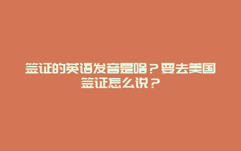 签证的英语发音是啥？要去美国签证怎么说？