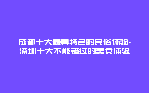 成都十大最具特色的民俗体验-深圳十大不能错过的美食体验