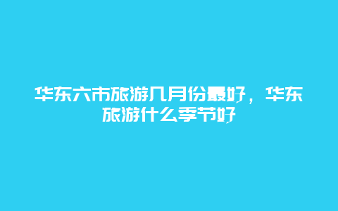 华东六市旅游几月份最好，华东旅游什么季节好