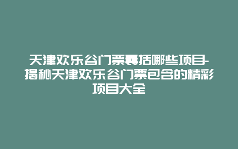 天津欢乐谷门票囊括哪些项目-揭秘天津欢乐谷门票包含的精彩项目大全