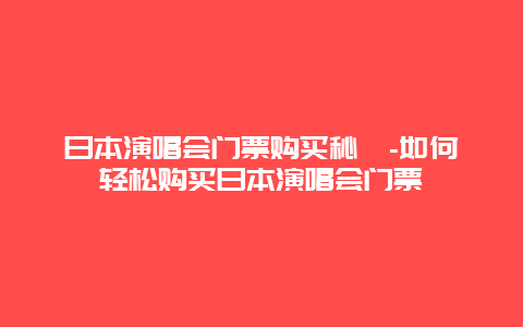 日本演唱会门票购买秘笈-如何轻松购买日本演唱会门票