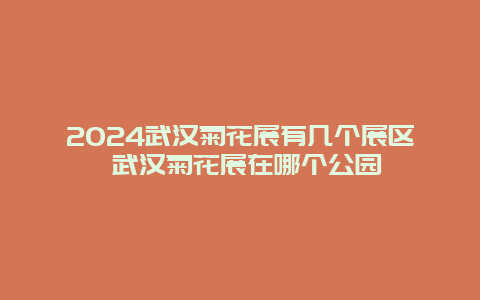 2024武汉菊花展有几个展区 武汉菊花展在哪个公园