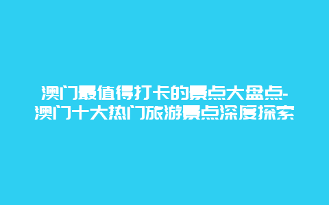 澳门最值得打卡的景点大盘点-澳门十大热门旅游景点深度探索