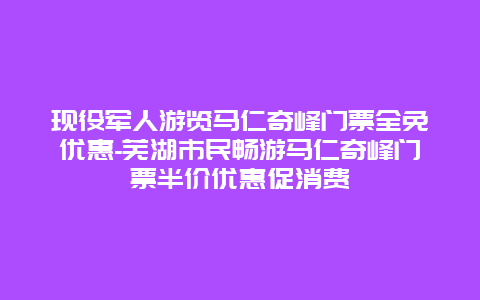 现役军人游览马仁奇峰门票全免优惠-芜湖市民畅游马仁奇峰门票半价优惠促消费