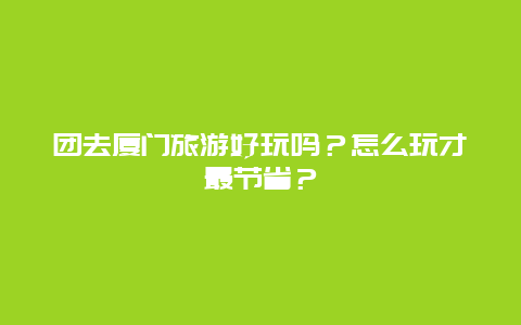 团去厦门旅游好玩吗？怎么玩才最节省？