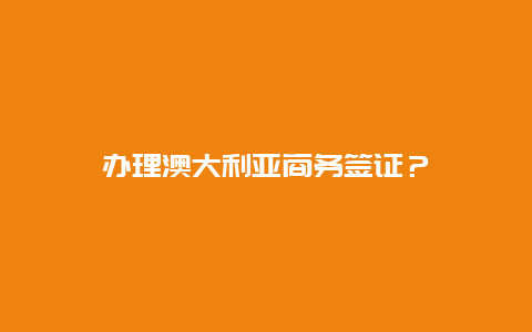 办理澳大利亚商务签证？