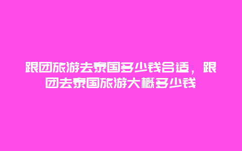 跟团旅游去泰国多少钱合适，跟团去泰国旅游大概多少钱