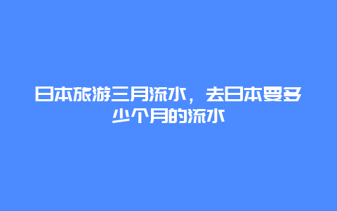 日本旅游三月流水，去日本要多少个月的流水