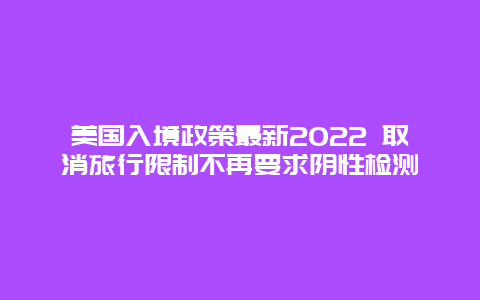 美国入境政策最新2022 取消旅行限制不再要求阴性检测