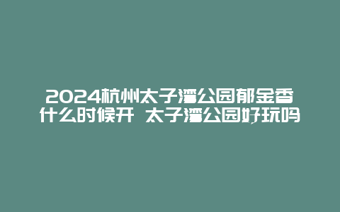 2024杭州太子湾公园郁金香什么时候开 太子湾公园好玩吗