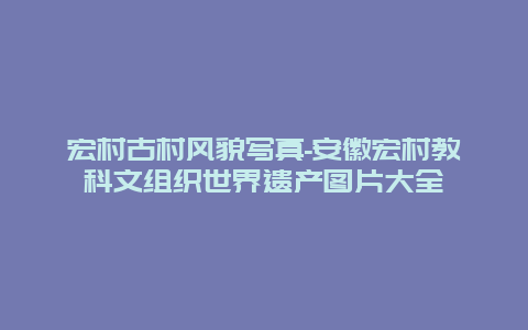 宏村古村风貌写真-安徽宏村教科文组织世界遗产图片大全