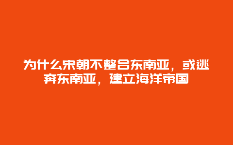 为什么宋朝不整合东南亚，或逃奔东南亚，建立海洋帝国