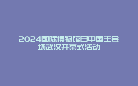 2024国际博物馆日中国主会场武汉开幕式活动