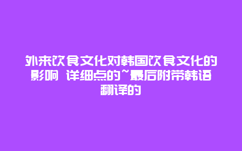 外来饮食文化对韩国饮食文化的影响 详细点的~最后附带韩语翻译的